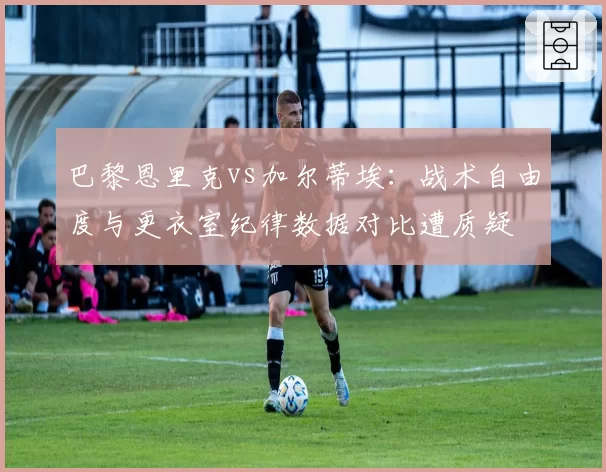 巴黎恩里克vs加尔蒂埃：战术自由度与更衣室纪律数据对比遭质疑