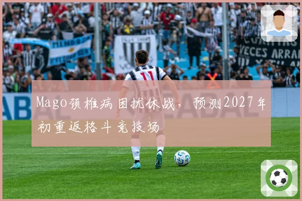 Mago颈椎病困扰休战，预测2027年初重返格斗竞技场