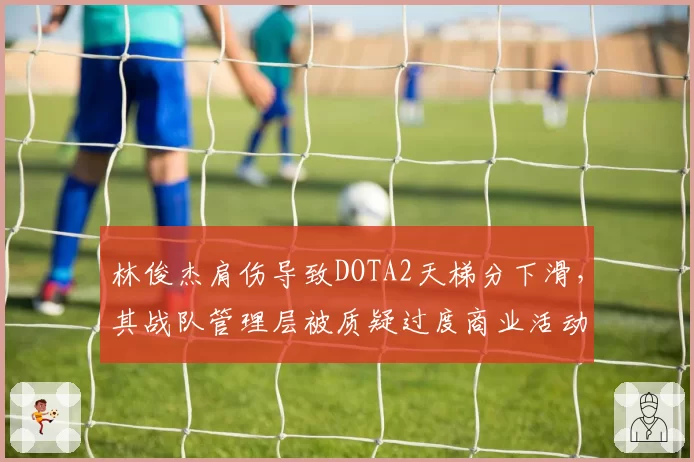 林俊杰肩伤导致DOTA2天梯分下滑，其战队管理层被质疑过度商业活动