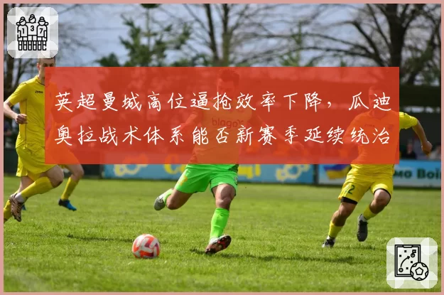 英超曼城高位逼抢效率下降，瓜迪奥拉战术体系能否新赛季延续统治？