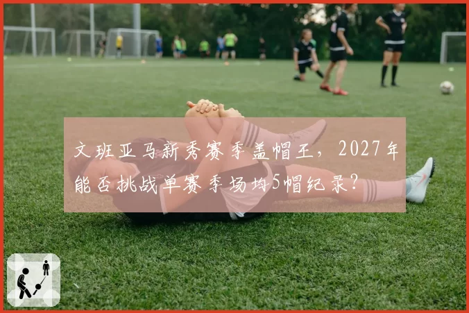 文班亚马新秀赛季盖帽王，2027年能否挑战单赛季场均5帽纪录？