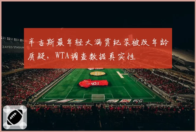 辛吉斯最年轻大满贯纪录被改年龄质疑，WTA调查数据真实性