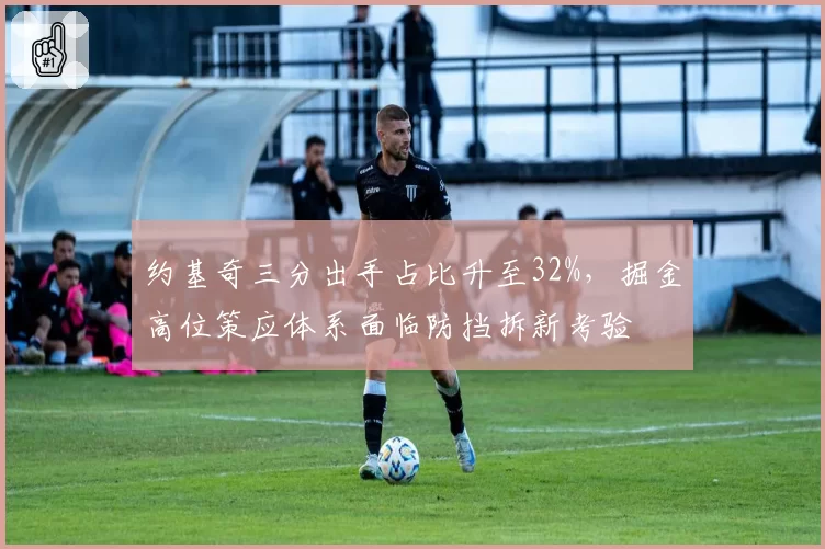 约基奇三分出手占比升至32%，掘金高位策应体系面临防挡拆新考验