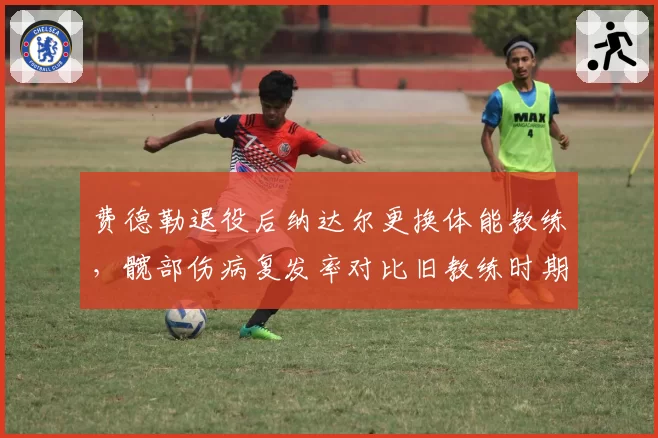 费德勒退役后纳达尔更换体能教练,髋部伤病复发率对比旧教练时期下降40%