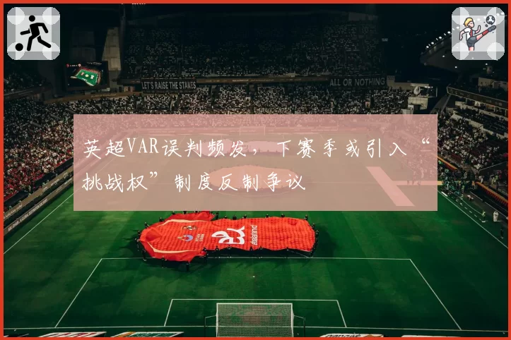 英超VAR误判频发，下赛季或引入“挑战权”制度反制争议