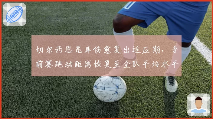 切尔西恩昆库伤愈复出适应期,季前赛跑动距离恢复至全队平均水平