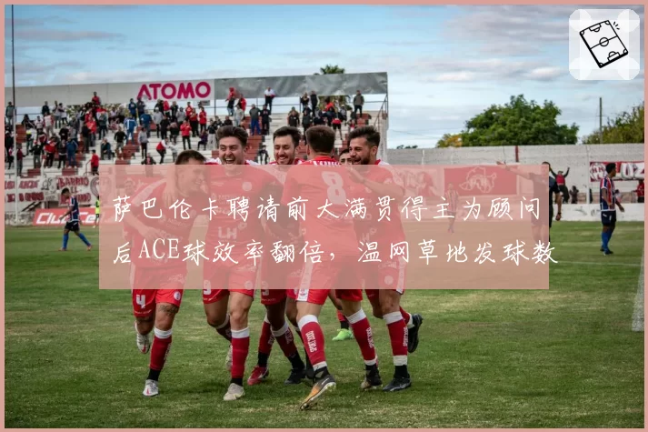 萨巴伦卡聘请前大满贯得主为顾问后ACE球效率翻倍，温网草地发球数据亮眼
