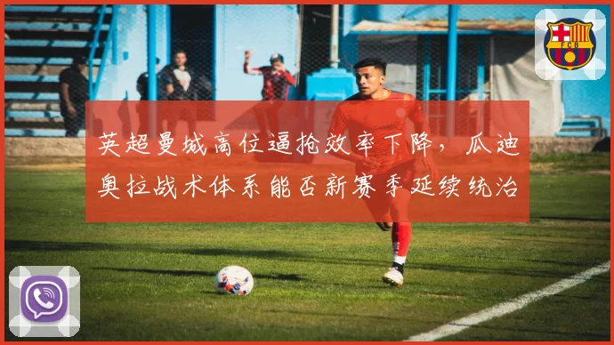 英超曼城高位逼抢效率下降，瓜迪奥拉战术体系能否新赛季延续统治？