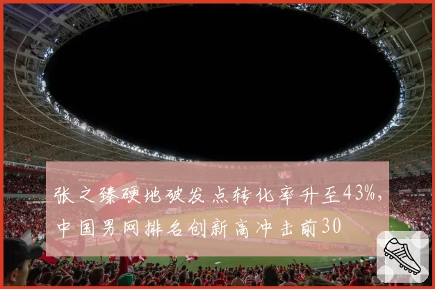 张之臻硬地破发点转化率升至43%,中国男网排名创新高冲击前30