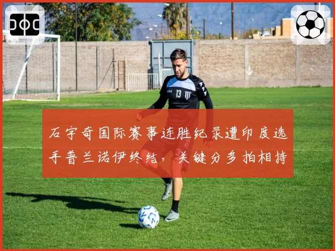 石宇奇国际赛事连胜纪录遭印度选手普兰诺伊终结，关键分多拍相持掉速明显