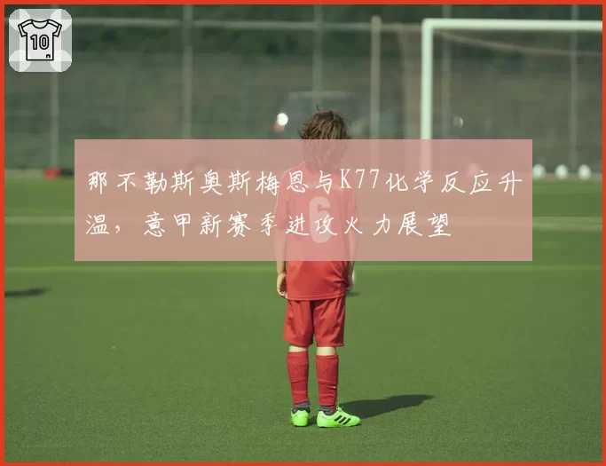 那不勒斯奥斯梅恩与K77化学反应升温，意甲新赛季进攻火力展望