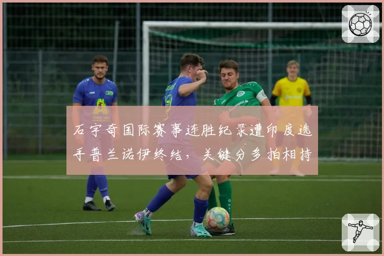 石宇奇国际赛事连胜纪录遭印度选手普兰诺伊终结，关键分多拍相持掉速明显