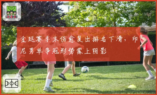 金廷赛季末伤愈复出排名下滑，印尼男单争冠形势蒙上阴影