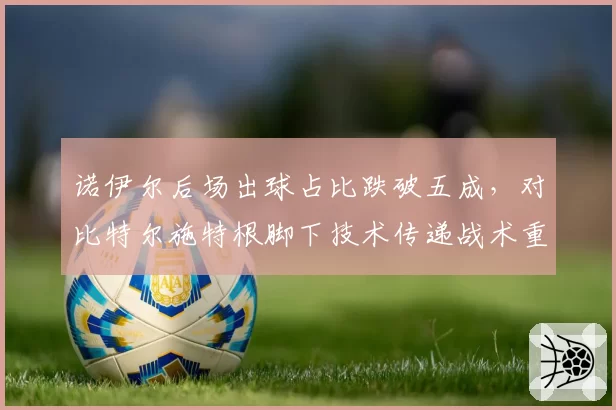 诺伊尔后场出球占比跌破五成，对比特尔施特根脚下技术传递战术重心转移