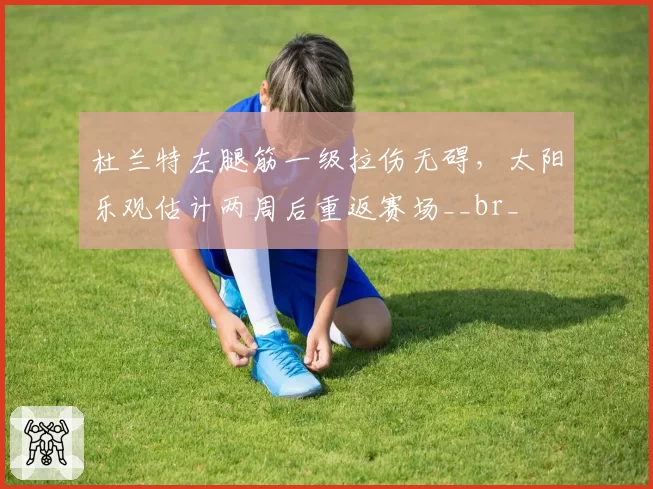 杜兰特左腿筋一级拉伤无碍，太阳乐观估计两周后重返赛场__br_