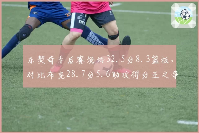 东契奇季后赛场均32.5分8.3篮板，对比布克28.7分5.6助攻得分王之争