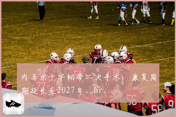 内马尔十字韧带二次手术，康复周期延长至2027年__br_