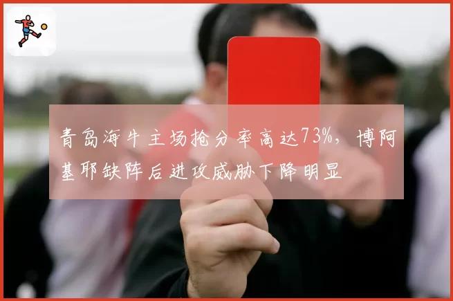 青岛海牛主场抢分率高达73%，博阿基耶缺阵后进攻威胁下降明显