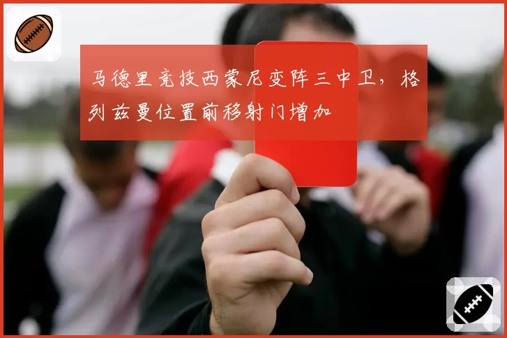 马德里竞技西蒙尼变阵三中卫,格列兹曼位置前移射门增加