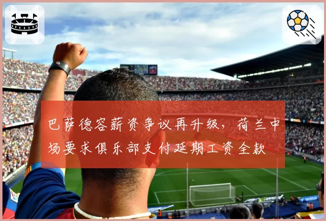 巴萨德容薪资争议再升级,荷兰中场要求俱乐部支付延期工资全款