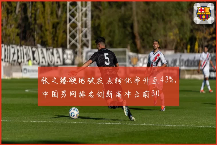 张之臻硬地破发点转化率升至43%,中国男网排名创新高冲击前30