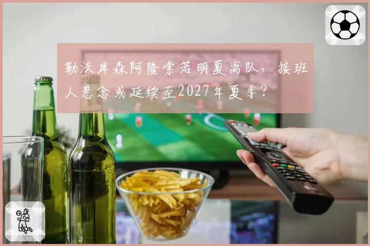 勒沃库森阿隆索若明夏离队，接班人悬念或延续至2027年夏季？