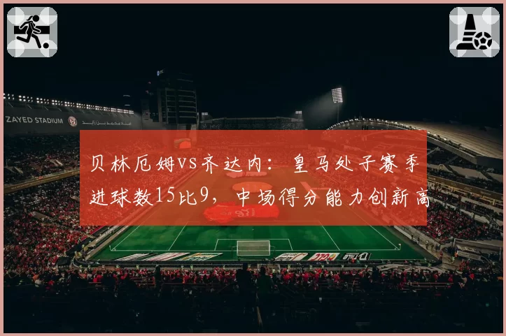 贝林厄姆vs齐达内：皇马处子赛季进球数15比9，中场得分能力创新高