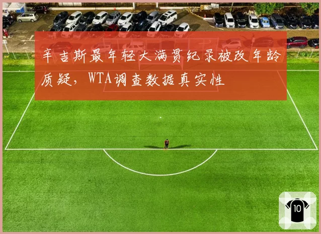 辛吉斯最年轻大满贯纪录被改年龄质疑，WTA调查数据真实性