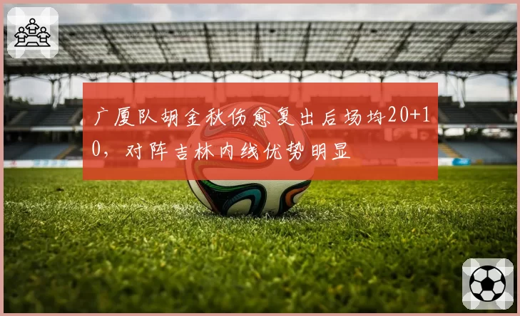 广厦队胡金秋伤愈复出后场均20+10，对阵吉林内线优势明显