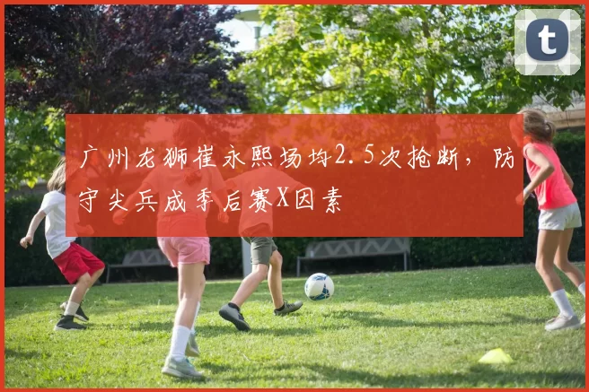 广州龙狮崔永熙场均2.5次抢断,防守尖兵成季后赛X因素