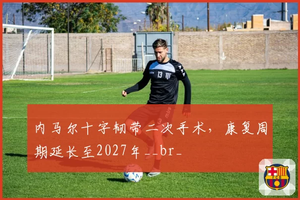 内马尔十字韧带二次手术，康复周期延长至2027年__br_
