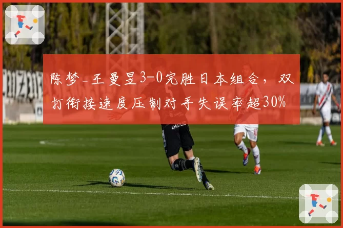 陈梦_王曼昱3-0完胜日本组合，双打衔接速度压制对手失误率超30%