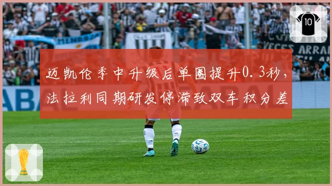 迈凯伦季中升级后单圈提升0.3秒，法拉利同期研发停滞致双车积分差距拉大