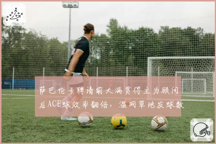 萨巴伦卡聘请前大满贯得主为顾问后ACE球效率翻倍，温网草地发球数据亮眼