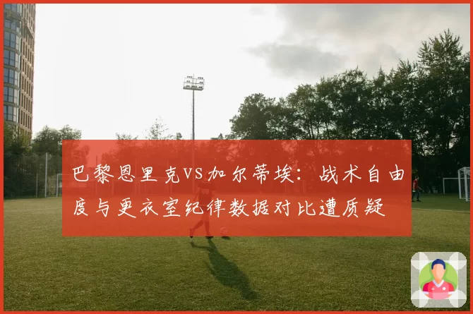 巴黎恩里克vs加尔蒂埃：战术自由度与更衣室纪律数据对比遭质疑
