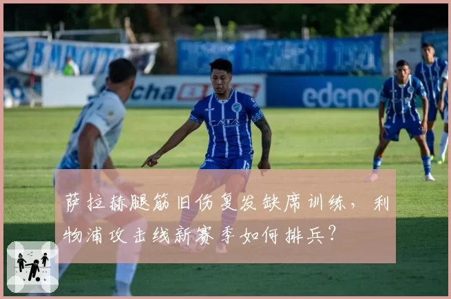 萨拉赫腿筋旧伤复发缺席训练,利物浦攻击线新赛季如何排兵?