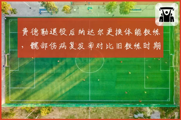 费德勒退役后纳达尔更换体能教练，髋部伤病复发率对比旧教练时期下降40%