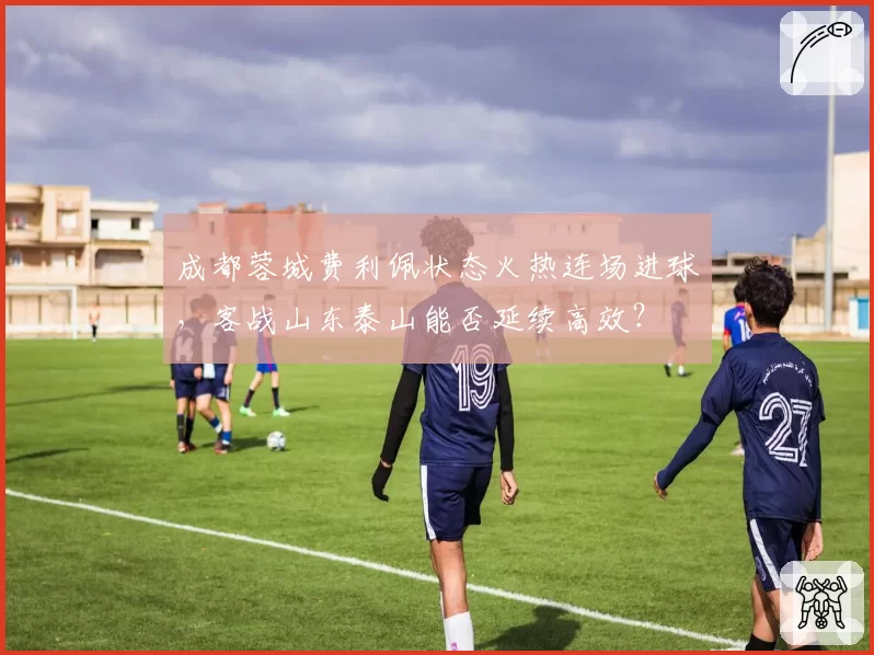 成都蓉城费利佩状态火热连场进球,客战山东泰山能否延续高效?
