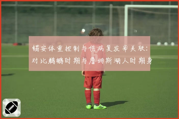 锡安体重控制与伤病复发率关联：对比鹈鹕时期与詹姆斯湖人时期身体管理差异