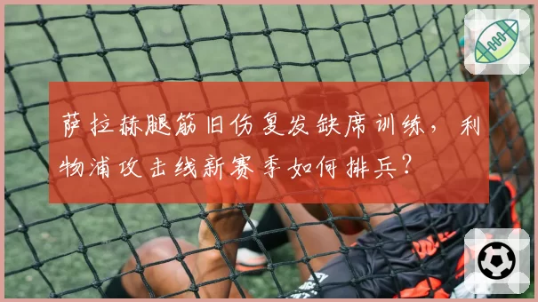 萨拉赫腿筋旧伤复发缺席训练，利物浦攻击线新赛季如何排兵？