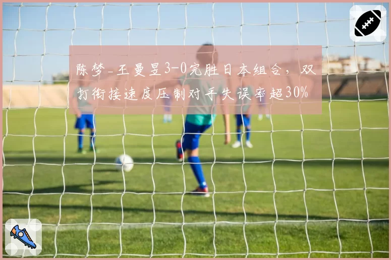 陈梦_王曼昱3-0完胜日本组合,双打衔接速度压制对手失误率超30%