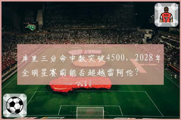 库里三分命中数突破4500,2028年全明星赛前能否超越雷阿伦?