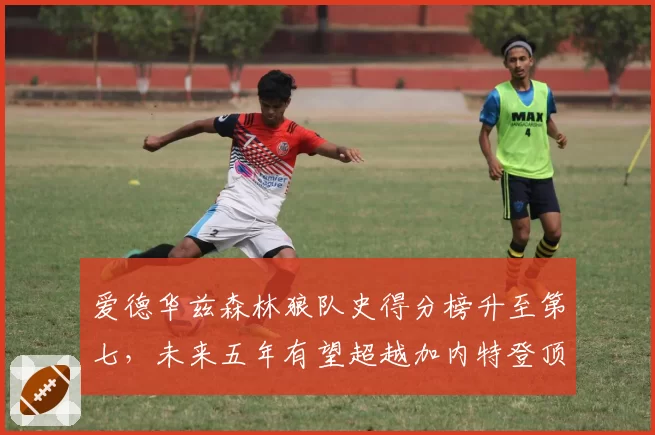 爱德华兹森林狼队史得分榜升至第七，未来五年有望超越加内特登顶