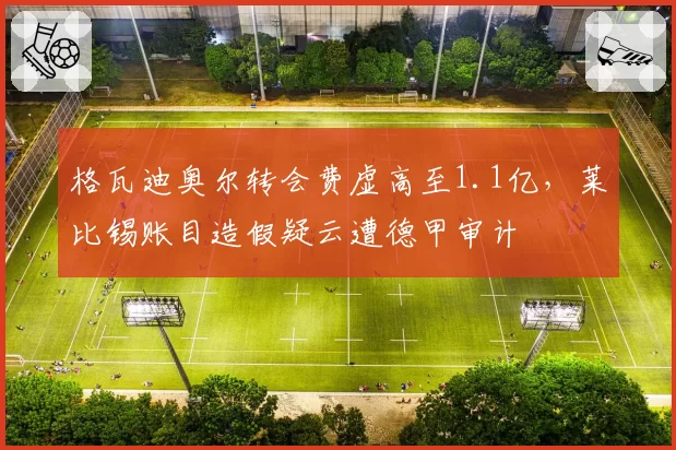 格瓦迪奥尔转会费虚高至1.1亿，莱比锡账目造假疑云遭德甲审计