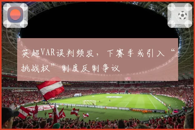 英超VAR误判频发，下赛季或引入“挑战权”制度反制争议