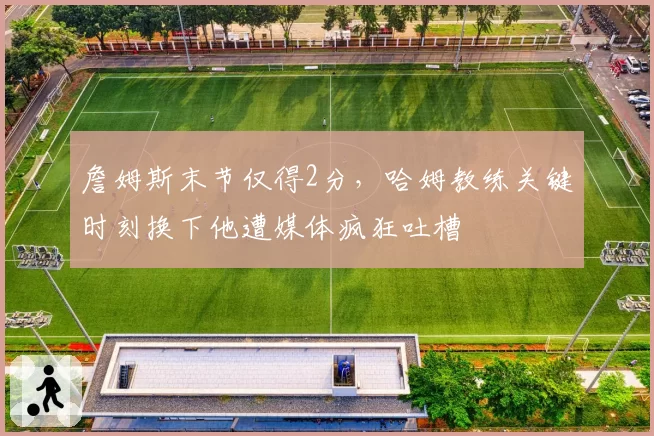 詹姆斯末节仅得2分，哈姆教练关键时刻换下他遭媒体疯狂吐槽