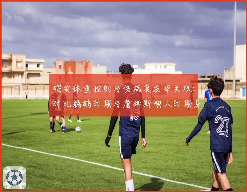 锡安体重控制与伤病复发率关联：对比鹈鹕时期与詹姆斯湖人时期身体管理差异