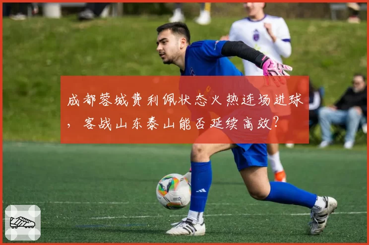 成都蓉城费利佩状态火热连场进球,客战山东泰山能否延续高效?
