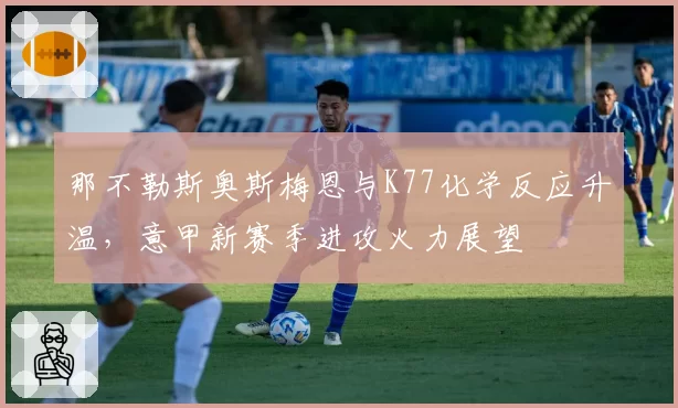 那不勒斯奥斯梅恩与K77化学反应升温，意甲新赛季进攻火力展望