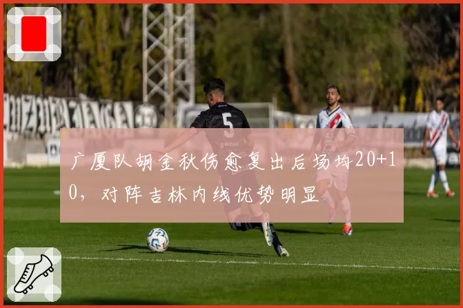 广厦队胡金秋伤愈复出后场均20+10,对阵吉林内线优势明显